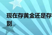 现在存黄金还是存钱 存黄金和存钱有什么区别