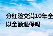 分红险交满10年全额退保划算吗 保险交满可以全额退保吗