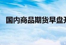 国内商品期货早盘开盘普跌铁矿石跌超5%