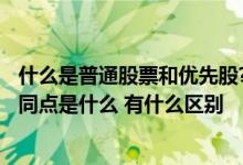 什么是普通股票和优先股?有什么区别? 普通股和优先股的相同点是什么 有什么区别 