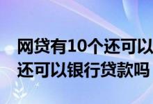 网贷有10个还可以向银行贷款吗 网贷十几笔还可以银行贷款吗