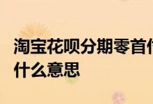 淘宝花呗分期零首付什么意思 花呗分期0首付什么意思