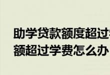 助学贷款额度超过学费如何处理 助学贷款金额超过学费怎么办