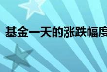 基金一天的涨跌幅度 基金一天涨跌有限制吗
