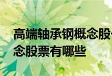 高端轴承钢概念股一览2022年高端轴承钢概念股票有哪些