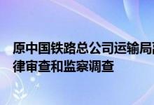 原中国铁路总公司运输局副局长兼车辆部主任陈伯施接受纪律审查和监察调查