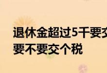 退休金超过5千要交个税吗 退休金超过5000要不要交个税
