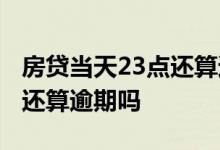 房贷当天23点还算逾期吗 贷款23号还款当天还算逾期吗