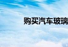 购买汽车玻璃险需要注意什么？