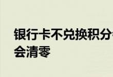 银行卡不兑换积分会清零吗 银行卡积分会不会清零