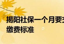 揭阳社保一个月要交多少钱 2022年揭阳社保缴费标准 