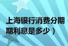 上海银行消费分期（上海银行信用卡买手机分期利息是多少）