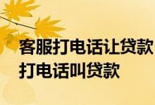客服打电话让贷款 为什么贷款不通过客服还打电话叫贷款