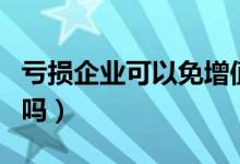 亏损企业可以免增值税吗（亏损企业可以上市吗）