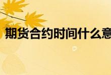 期货合约时间什么意思 期货合约时间是多久