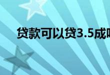 贷款可以贷3.5成吗 贷款可以贷3个月吗