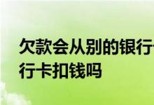 欠款会从别的银行卡扣钱吗 欠款会从别的银行卡扣钱吗