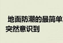  地面防潮的最简单方法和必要性 看完之后 我突然意识到 