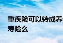 重疾险可以转成养老金吗 重疾险可以转成人寿险么