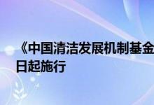 《中国清洁发展机制基金管理办法》修订印发2022年8月1日起施行