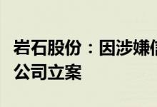岩石股份：因涉嫌信披违法违规上海证监局对公司立案