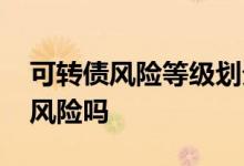 可转债风险等级划分 可转债风险等级为中高风险吗