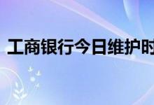 工商银行今日维护时间 工行维护公告在哪里