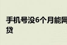手机号没6个月能网贷吗 手机号用多久可以网贷