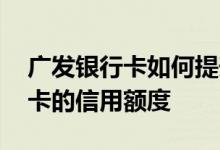 广发银行卡如何提升额度 怎么提高广发信用卡的信用额度