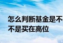 怎么判断基金是不是在高位 怎么判断基金是不是买在高位