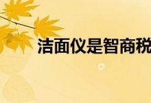 洁面仪是智商税吗（洁面仪有用吗）