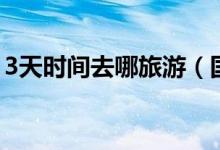 3天时间去哪旅游（国内适合3天旅游的地方）