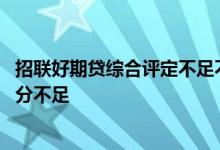招联好期贷综合评定不足不能借款 招联好期贷为什么综合评分不足