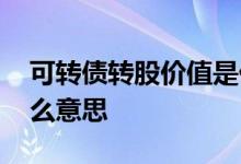 可转债转股价值是什么 可转债转股价值是什么意思