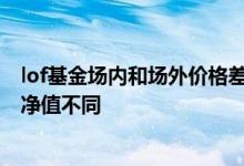 lof基金场内和场外价格差异 为什么lof基金场内价格和场外净值不同
