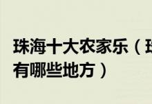 珠海十大农家乐（珠海好玩的农庄珠海农家院有哪些地方）