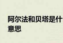 阿尔法和贝塔是什么意思 阿尔法和贝塔什么意思
