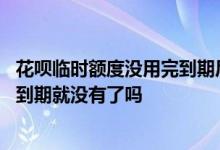 花呗临时额度没用完到期后会没有吗 花呗临时额度不用的话到期就没有了吗