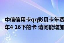 中信信用卡qq彩贝卡年费多少 我有一张中信qq彩贝蓝卡 今年4 16下的卡 请问能增加额度吗