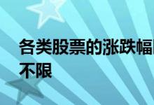 各类股票的涨跌幅限度 什么股票的涨跌幅度不限