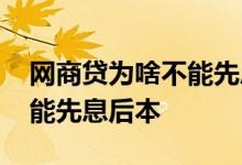 网商贷为啥不能先息后本了 网商贷为什么不能先息后本