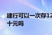 建行可以一次存120元吗 建行存钱一次能存十元吗