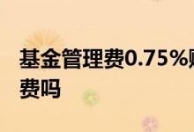 基金管理费0.75%赎回0.5% 基金赎回收管理费吗