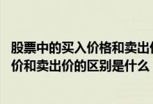 股票中的买入价格和卖出价格是什么意思 询问一下股票买入价和卖出价的区别是什么 