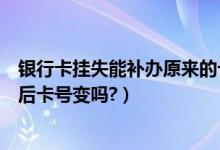 银行卡挂失能补办原来的卡号吗（泉州银行信用卡挂失补办后卡号变吗?）