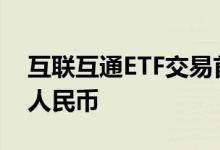 互联互通ETF交易首日沪股通净流入1.4亿元人民币