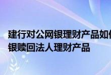建行对公网银理财产品如何赎回 工商银行：如何通过企业网银赎回法人理财产品
