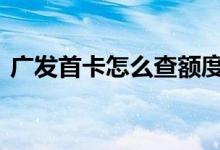 广发首卡怎么查额度 广发首卡怎么查额度呢