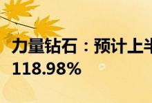 力量钻石：预计上半年净利同比增长108.8%-118.98%