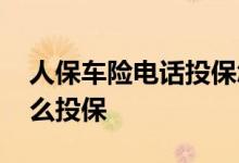 人保车险电话投保怎样操作 人保电话车险怎么投保
